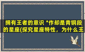 拥有王者的意识 *作却是青铜段的星座(探究星座特性，为什么王者意识与*作脱节？)